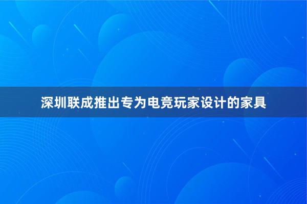 深圳联成推出专为电竞玩家设计的家具