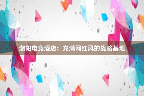 潮阳电竞酒店：充满网红风的战略基地