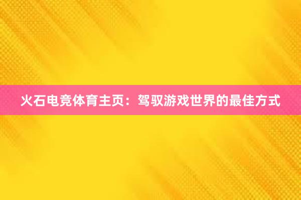 火石电竞体育主页：驾驭游戏世界的最佳方式