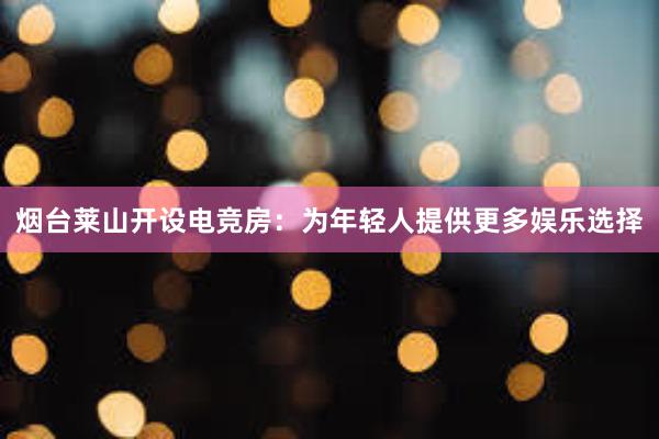 烟台莱山开设电竞房：为年轻人提供更多娱乐选择