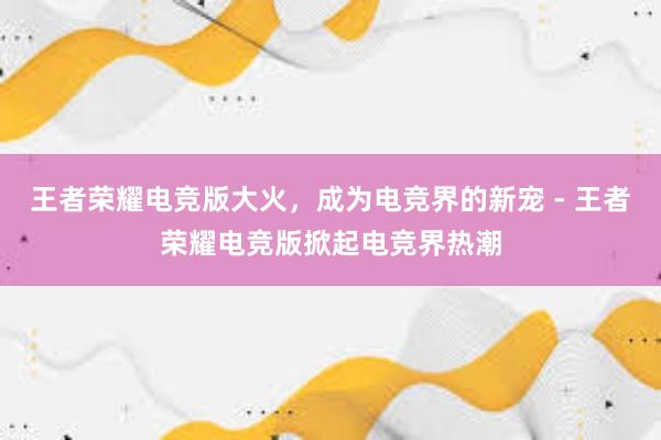 王者荣耀电竞版大火，成为电竞界的新宠 - 王者荣耀电竞版掀起电竞界热潮