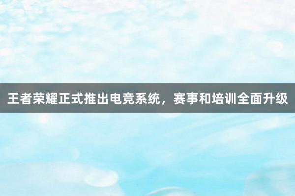 王者荣耀正式推出电竞系统，赛事和培训全面升级