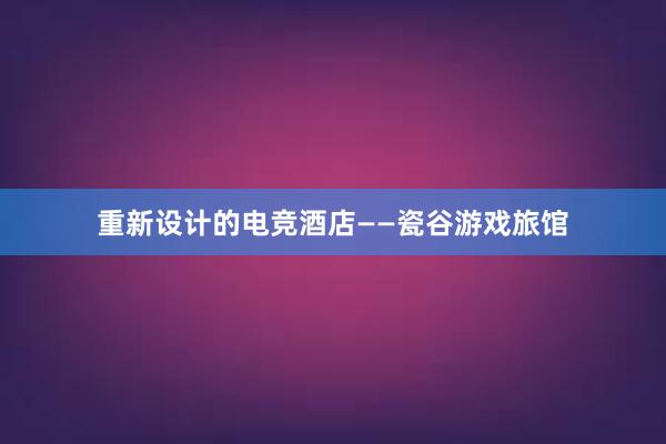 重新设计的电竞酒店——瓷谷游戏旅馆