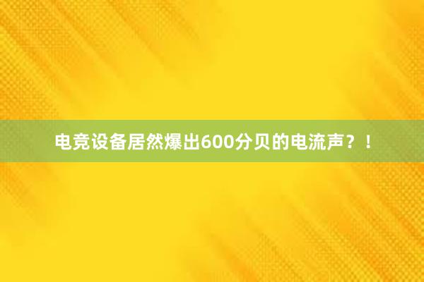 电竞设备居然爆出600分贝的电流声？！