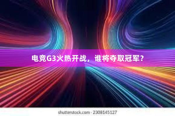 电竞G3火热开战，谁将夺取冠军？