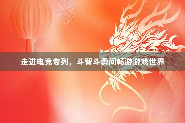 走进电竞专列，斗智斗勇间畅游游戏世界