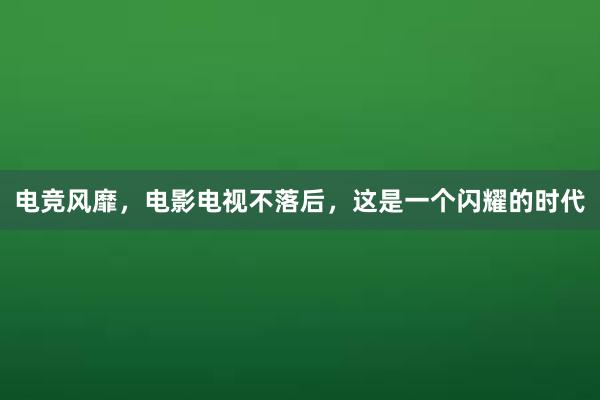 电竞风靡，电影电视不落后，这是一个闪耀的时代