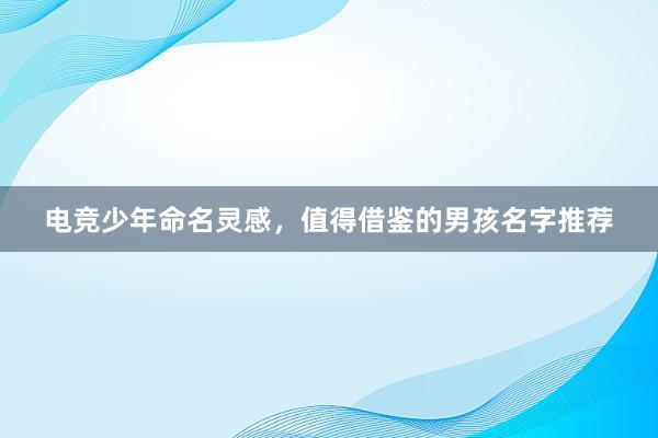 电竞少年命名灵感，值得借鉴的男孩名字推荐