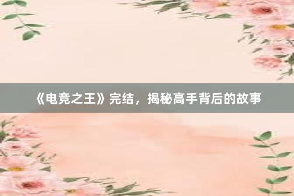 《电竞之王》完结，揭秘高手背后的故事