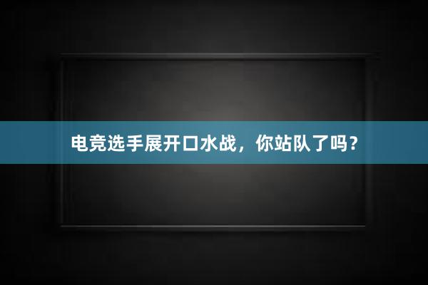 电竞选手展开口水战，你站队了吗？