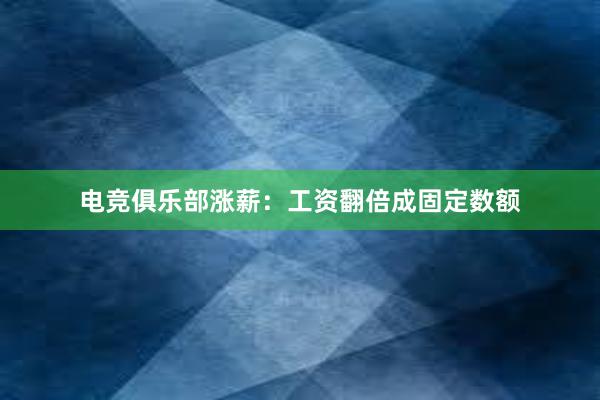 电竞俱乐部涨薪：工资翻倍成固定数额