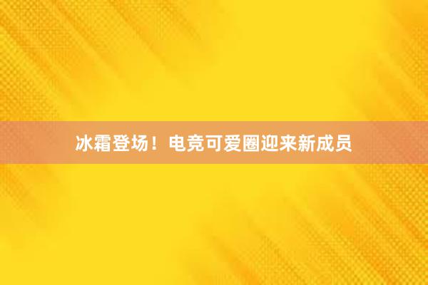 冰霜登场！电竞可爱圈迎来新成员