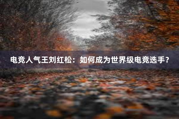 电竞人气王刘红松：如何成为世界级电竞选手？