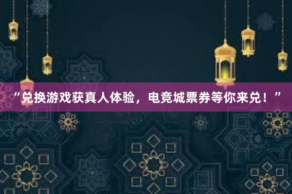 “兑换游戏获真人体验，电竞城票券等你来兑！”