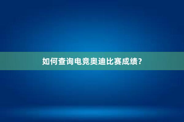 如何查询电竞奥迪比赛成绩？