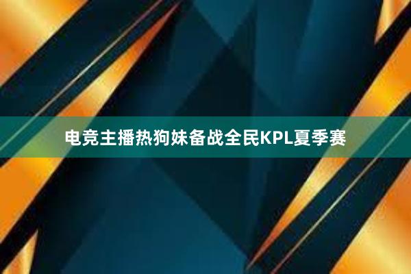 电竞主播热狗妹备战全民KPL夏季赛