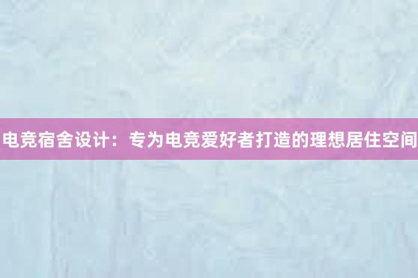 电竞宿舍设计：专为电竞爱好者打造的理想居住空间