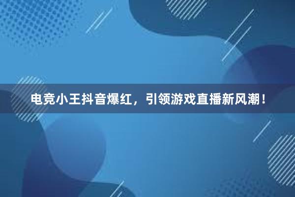 电竞小王抖音爆红，引领游戏直播新风潮！