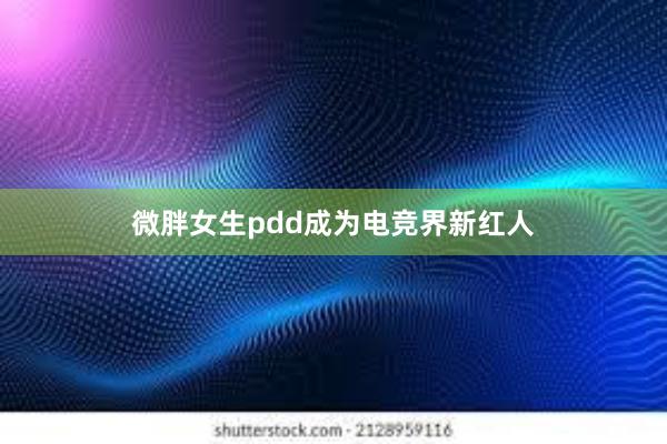 微胖女生pdd成为电竞界新红人