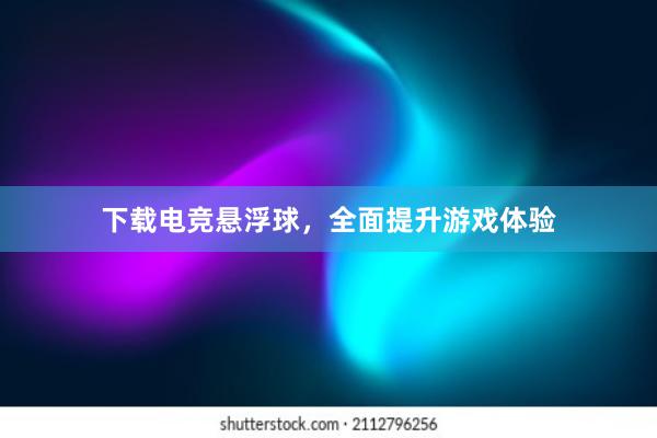 下载电竞悬浮球，全面提升游戏体验