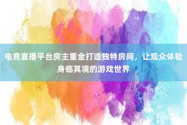 电竞直播平台房主重金打造独特房间，让观众体验身临其境的游戏世界