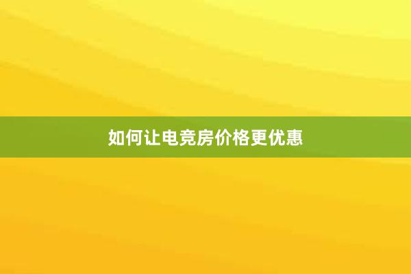 如何让电竞房价格更优惠