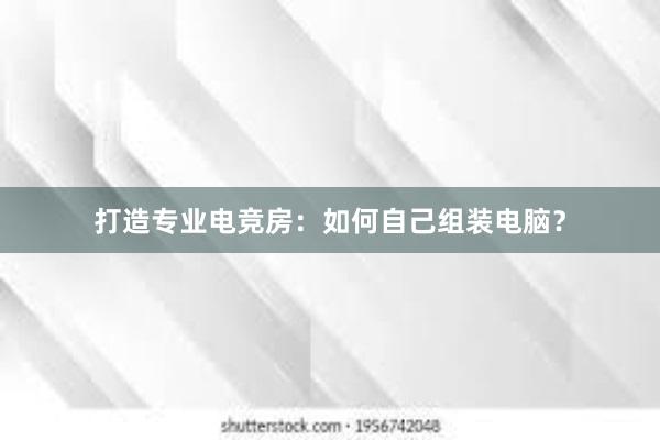 打造专业电竞房：如何自己组装电脑？