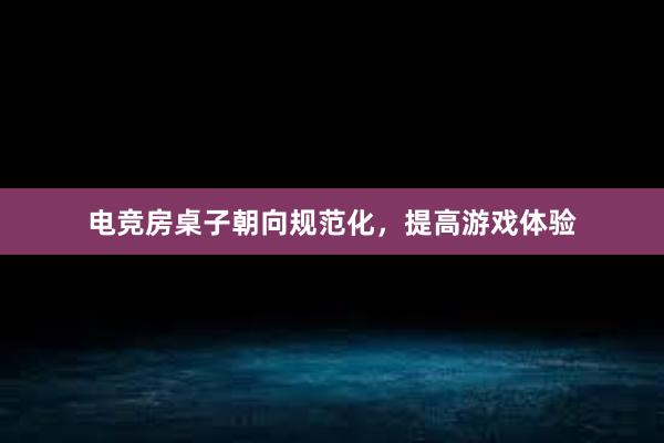 电竞房桌子朝向规范化，提高游戏体验