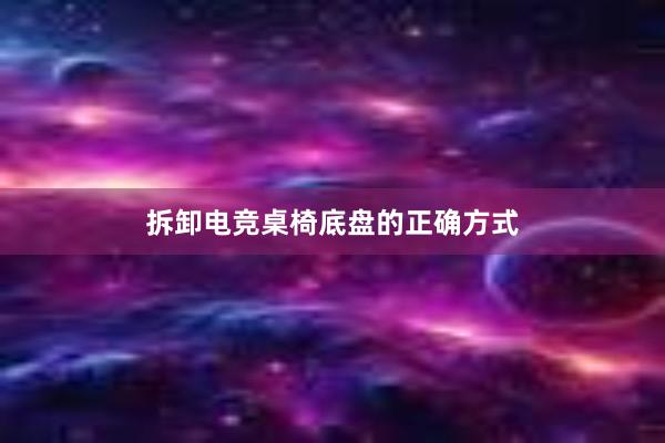 拆卸电竞桌椅底盘的正确方式