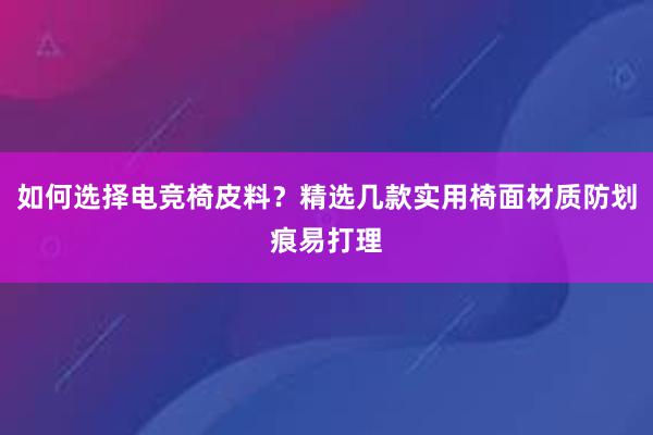 如何选择电竞椅皮料？精选几款实用椅面材质防划痕易打理