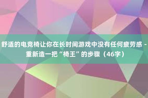 舒适的电竞椅让你在长时间游戏中没有任何疲劳感 - 重新造一把“椅王”的步骤（46字）