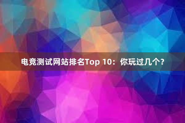 电竞测试网站排名Top 10：你玩过几个？