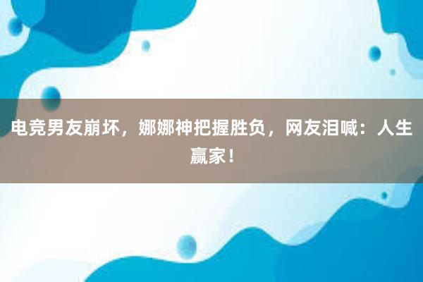 电竞男友崩坏，娜娜神把握胜负，网友泪喊：人生赢家！