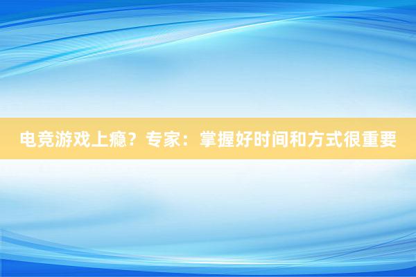 电竞游戏上瘾？专家：掌握好时间和方式很重要