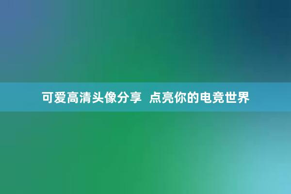 可爱高清头像分享  点亮你的电竞世界