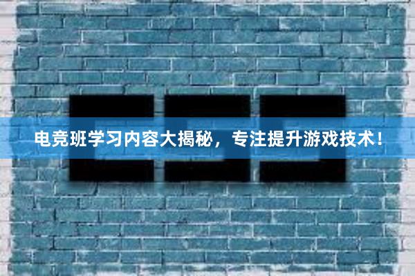 电竞班学习内容大揭秘，专注提升游戏技术！