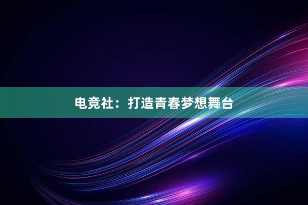 电竞社：打造青春梦想舞台