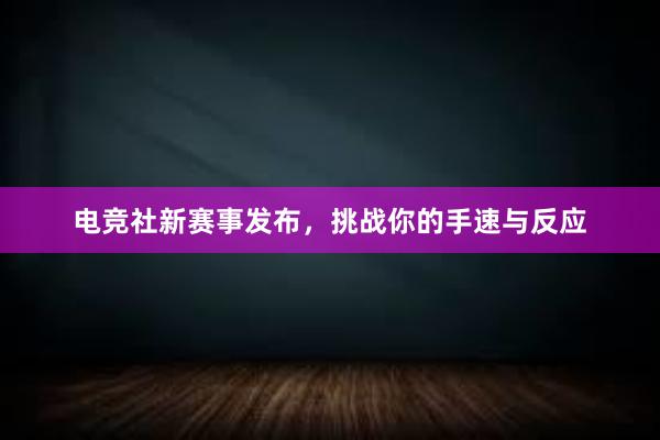 电竞社新赛事发布，挑战你的手速与反应