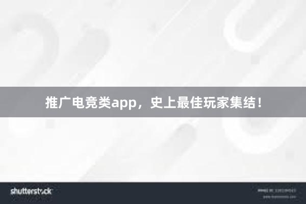 推广电竞类app，史上最佳玩家集结！