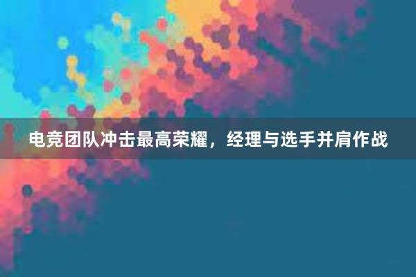 电竞团队冲击最高荣耀，经理与选手并肩作战