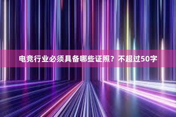 电竞行业必须具备哪些证照？不超过50字