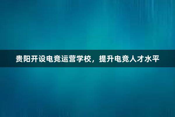 贵阳开设电竞运营学校，提升电竞人才水平