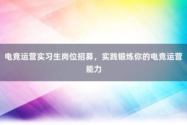 电竞运营实习生岗位招募，实践锻炼你的电竞运营能力