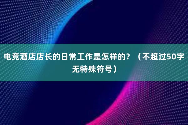 电竞酒店店长的日常工作是怎样的？（不超过50字无特殊符号）