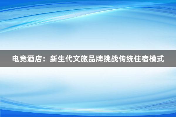 电竞酒店：新生代文旅品牌挑战传统住宿模式