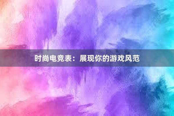 时尚电竞表：展现你的游戏风范