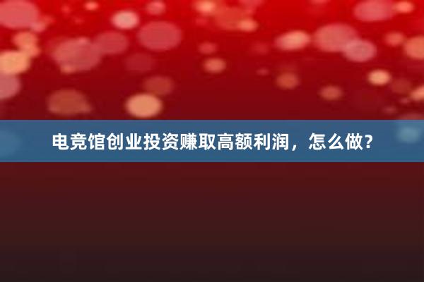 电竞馆创业投资赚取高额利润，怎么做？