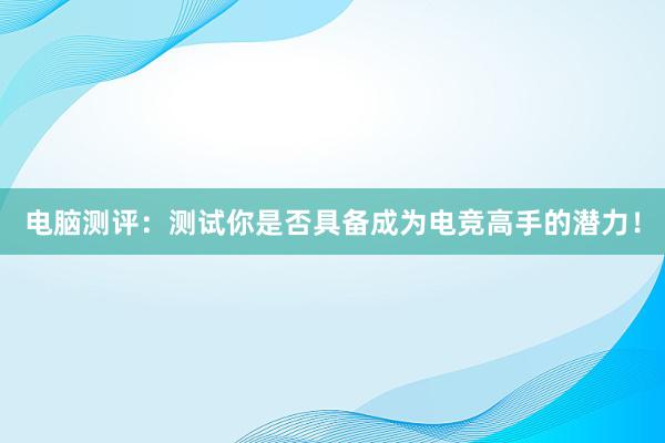 电脑测评：测试你是否具备成为电竞高手的潜力！