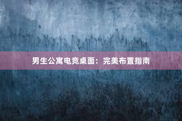 男生公寓电竞桌面：完美布置指南