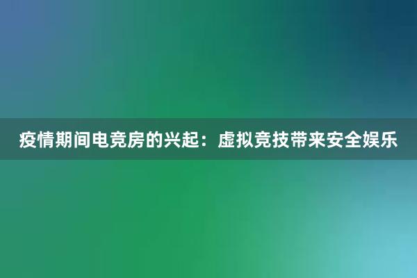 疫情期间电竞房的兴起：虚拟竞技带来安全娱乐